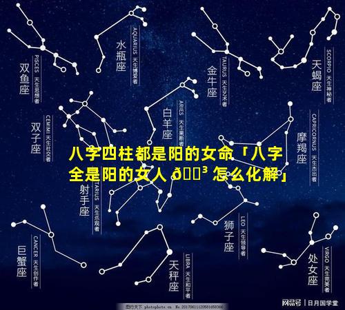 八字四柱都是阳的女命「八字全是阳的女人 🌳 怎么化解」